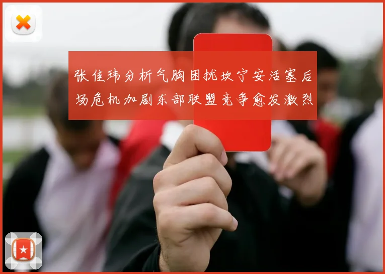 张佳玮分析气胸困扰坎宁安活塞后场危机加剧东部联盟竞争愈发激烈