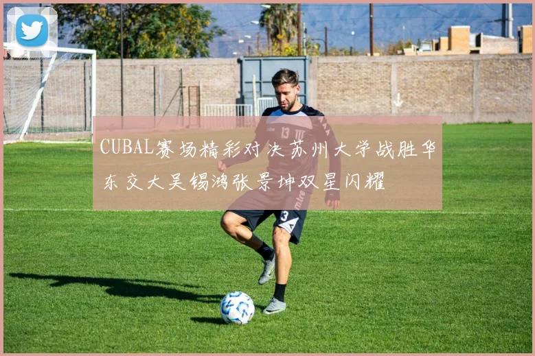 CUBAL赛场精彩对决苏州大学战胜华东交大吴锡鸿张景坤双星闪耀
