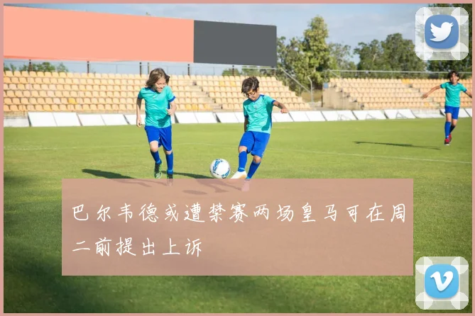 巴尔韦德或遭禁赛两场皇马可在周二前提出上诉