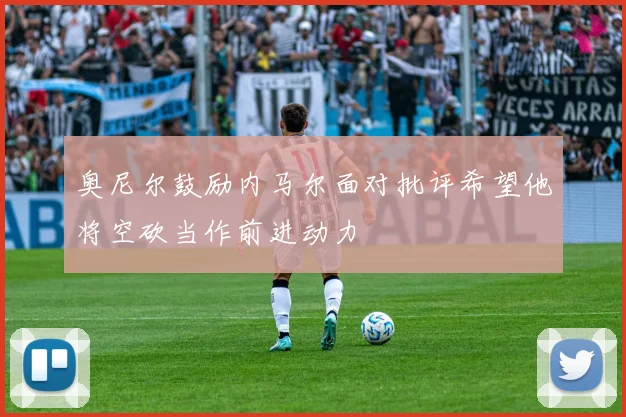 奥尼尔鼓励内马尔面对批评希望他将空砍当作前进动力