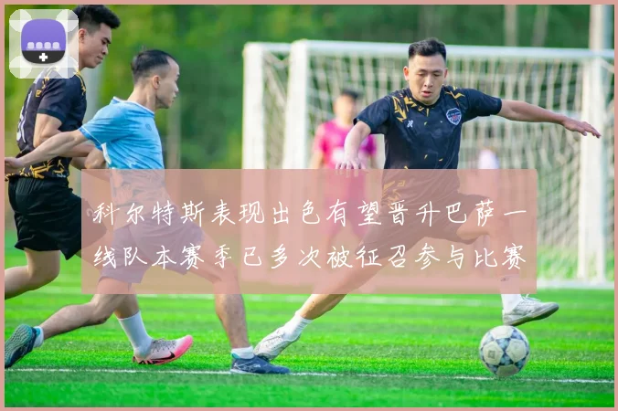 科尔特斯表现出色有望晋升巴萨一线队本赛季已多次被征召参与比赛