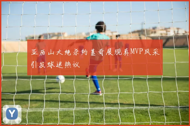 亚历山大绝杀约基奇展现真MVP风采引发球迷热议