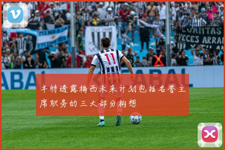 丰特透露梅西未来计划包括名誉主席职务的三大部分构想