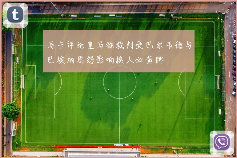 马卡评论皇马称裁判受巴尔韦德与巴埃纳恩怨影响换人必黄牌