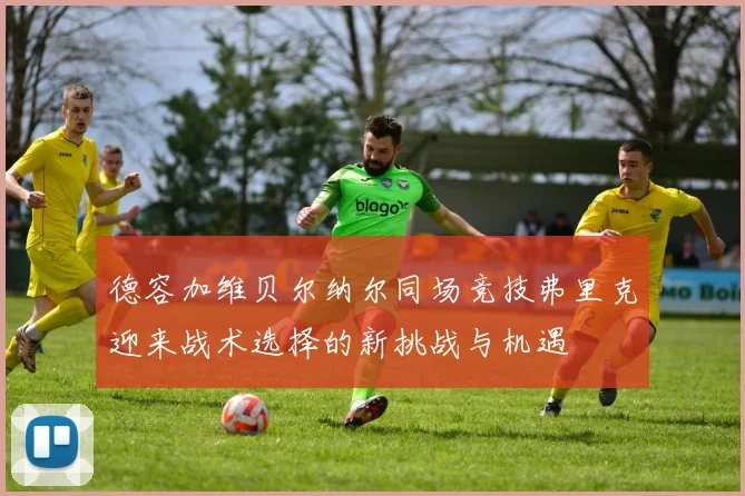 德容加维贝尔纳尔同场竞技弗里克迎来战术选择的新挑战与机遇
