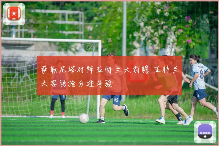 萨勒尼塔对阵亚特兰大前瞻 亚特兰大客场抢分迎考验