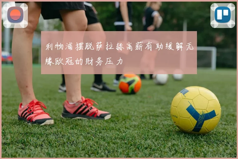 利物浦摆脱萨拉赫高薪有助缓解无缘欧冠的财务压力