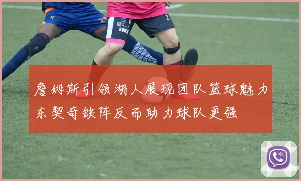 詹姆斯引领湖人展现团队篮球魅力东契奇缺阵反而助力球队更强