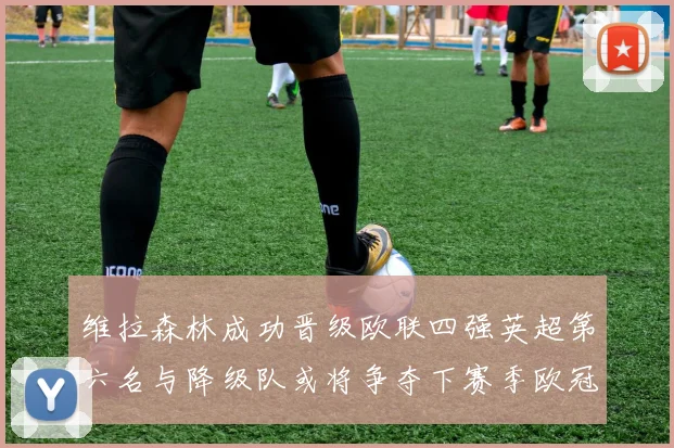维拉森林成功晋级欧联四强英超第六名与降级队或将争夺下赛季欧冠资格