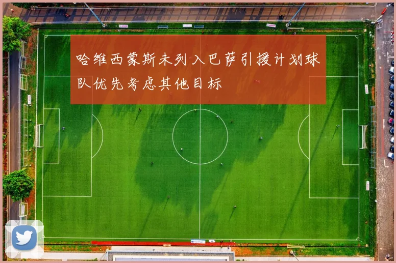哈维西蒙斯未列入巴萨引援计划球队优先考虑其他目标