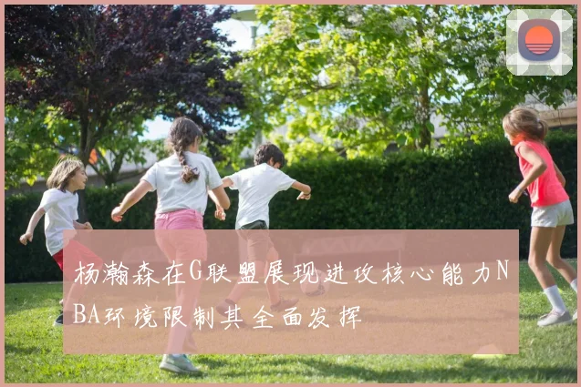 杨瀚森在G联盟展现进攻核心能力NBA环境限制其全面发挥