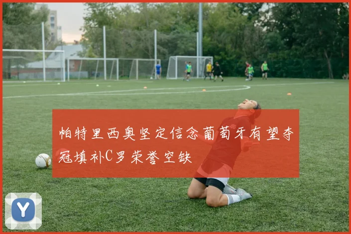 帕特里西奥坚定信念葡萄牙有望夺冠填补C罗荣誉空缺
