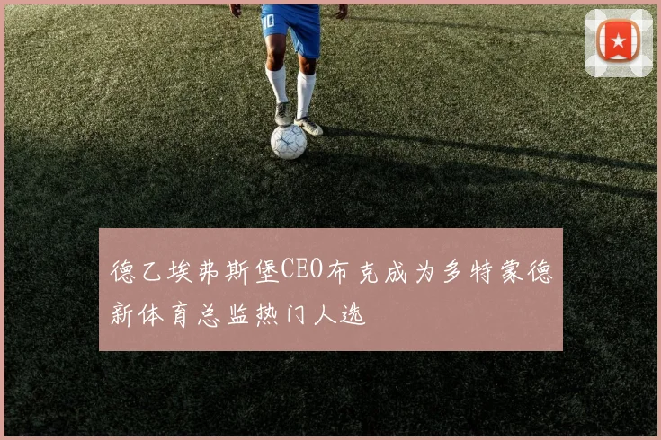 德乙埃弗斯堡CEO布克成为多特蒙德新体育总监热门人选