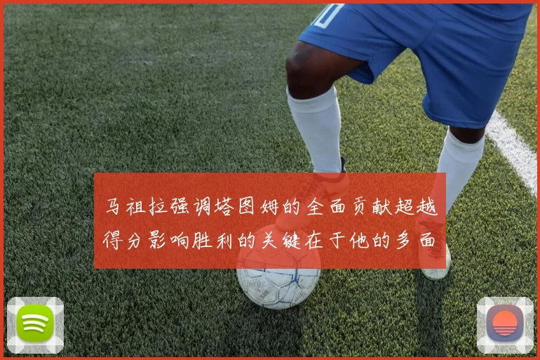 马祖拉强调塔图姆的全面贡献超越得分影响胜利的关键在于他的多面能力