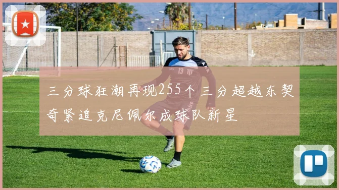 三分球狂潮再现255个三分超越东契奇紧追克尼佩尔成球队新星