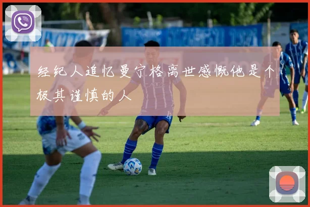 经纪人追忆曼宁格离世感慨他是个极其谨慎的人