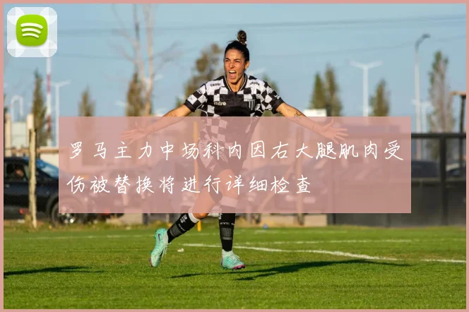 罗马主力中场科内因右大腿肌肉受伤被替换将进行详细检查