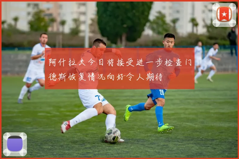 阿什拉夫今日将接受进一步检查门德斯恢复情况向好令人期待