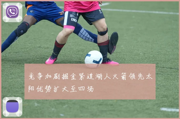 竞争加剧掘金紧追湖人火箭领先太阳优势扩大至四场