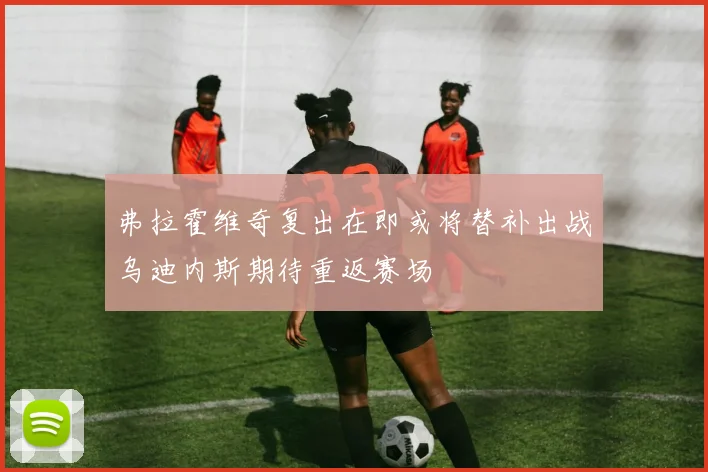 弗拉霍维奇复出在即或将替补出战乌迪内斯期待重返赛场