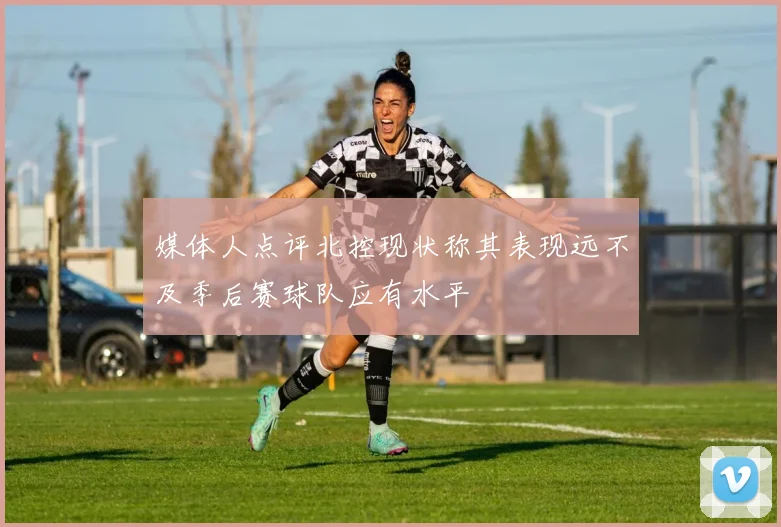 媒体人点评北控现状称其表现远不及季后赛球队应有水平