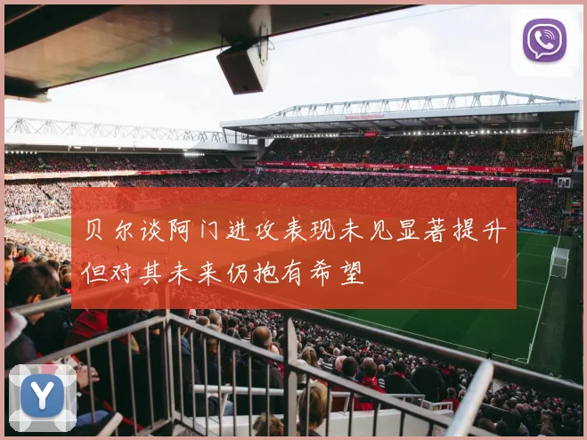 贝尔谈阿门进攻表现未见显著提升但对其未来仍抱有希望