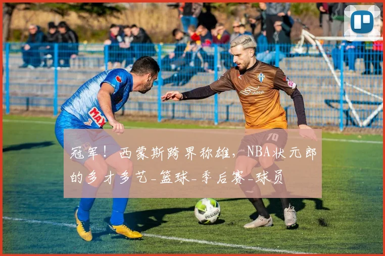 冠军！西蒙斯跨界称雄，NBA状元郎的多才多艺_篮球_季后赛_球员