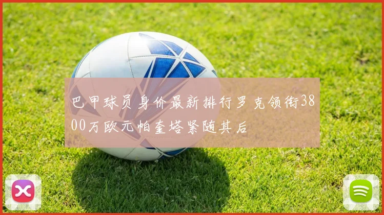 巴甲球员身价最新排行罗克领衔3800万欧元帕奎塔紧随其后