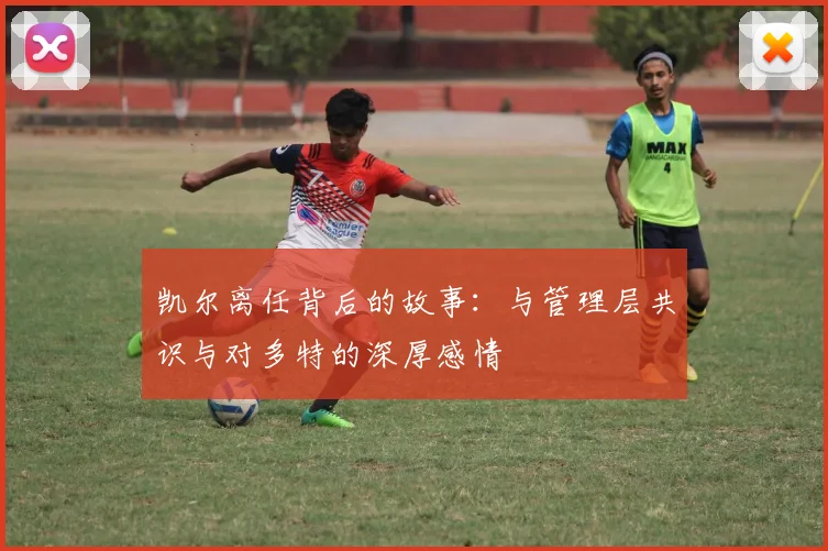 凯尔离任背后的故事：与管理层共识与对多特的深厚感情