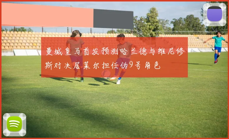 曼城皇马首发预测哈兰德与维尼修斯对决居莱尔担任伪9号角色