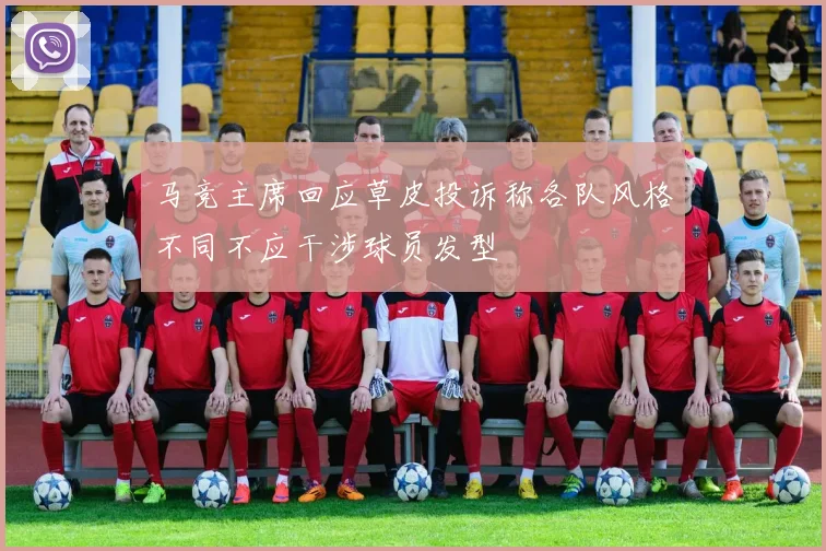 马竞主席回应草皮投诉称各队风格不同不应干涉球员发型