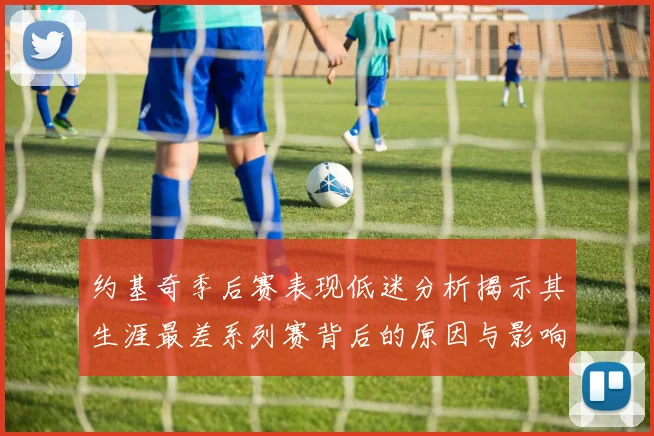 约基奇季后赛表现低迷分析揭示其生涯最差系列赛背后的原因与影响