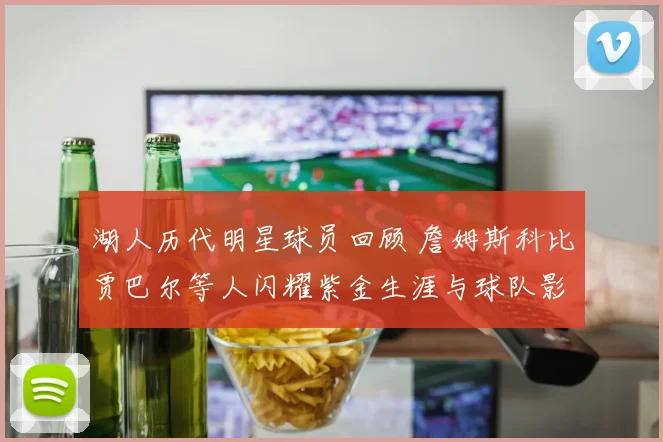 湖人历代明星球员回顾 詹姆斯科比贾巴尔等人闪耀紫金生涯与球队影响