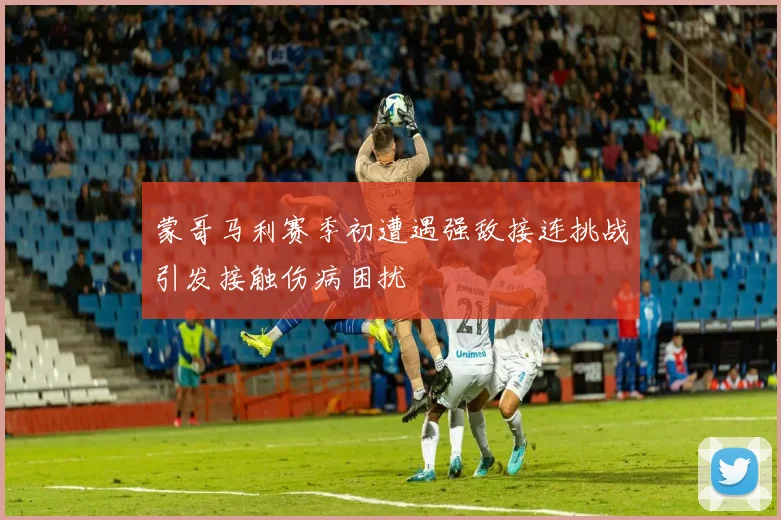 蒙哥马利赛季初遭遇强敌接连挑战引发接触伤病困扰