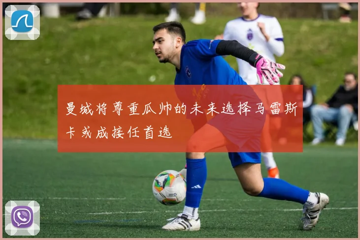 曼城将尊重瓜帅的未来选择马雷斯卡或成接任首选