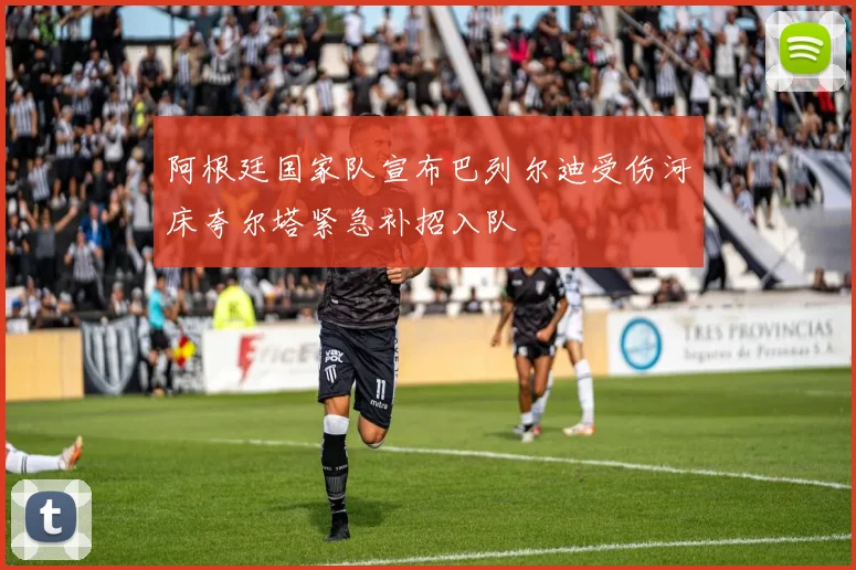 阿根廷国家队宣布巴列尔迪受伤河床夸尔塔紧急补招入队