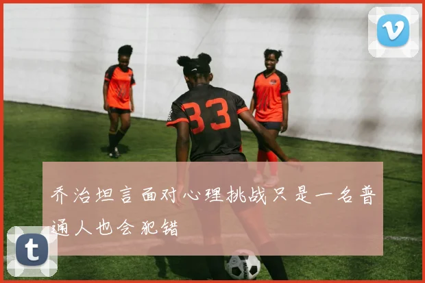 乔治坦言面对心理挑战只是一名普通人也会犯错