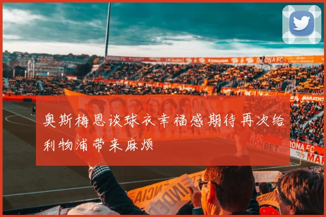 奥斯梅恩谈球衣幸福感期待再次给利物浦带来麻烦