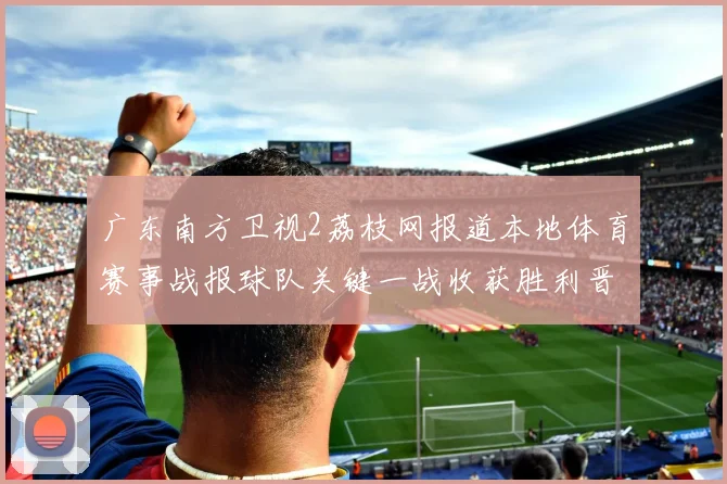 广东南方卫视2荔枝网报道本地体育赛事战报球队关键一战收获胜利晋级下一轮