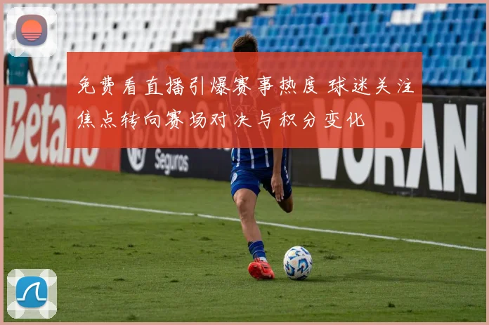 免费看直播引爆赛事热度 球迷关注焦点转向赛场对决与积分变化