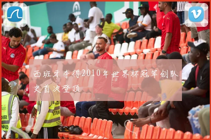 西班牙夺得2010年世界杯冠军创队史首次登顶