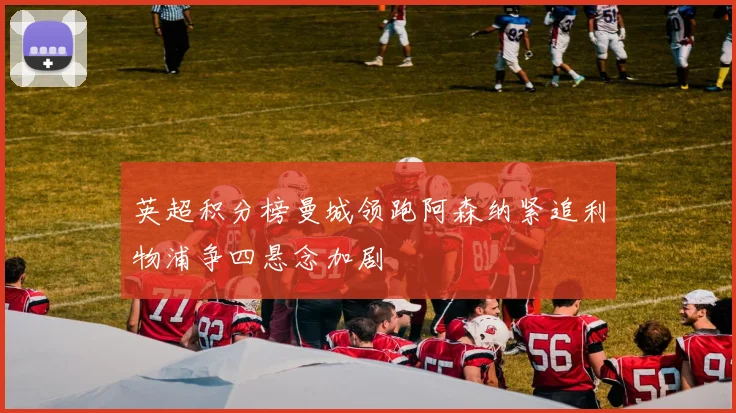 英超积分榜曼城领跑阿森纳紧追利物浦争四悬念加剧