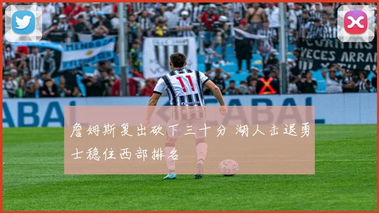 詹姆斯复出砍下三十分 湖人击退勇士稳住西部排名