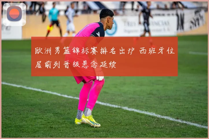 欧洲男篮锦标赛排名出炉 西班牙位居前列晋级悬念延续