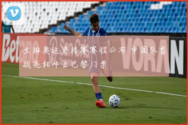 女排奥运资格赛赛程公布 中国队首战亮相冲击巴黎门票