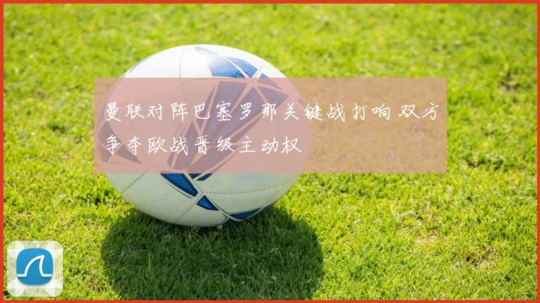 曼联对阵巴塞罗那关键战打响 双方争夺欧战晋级主动权