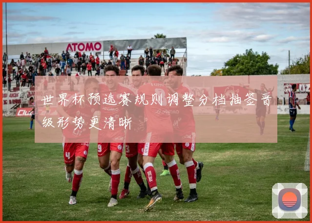世界杯预选赛规则调整分档抽签晋级形势更清晰