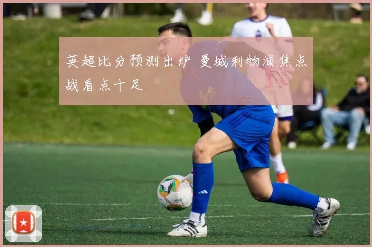 英超比分预测出炉 曼城利物浦焦点战看点十足