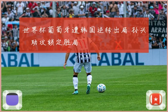 世界杯葡萄牙遭韩国逆转出局 孙兴慜助攻锁定胜局