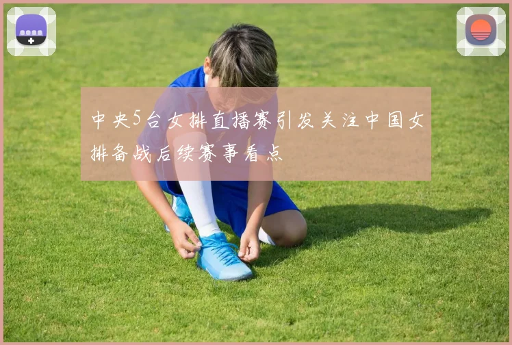 中央5台女排直播赛引发关注中国女排备战后续赛事看点